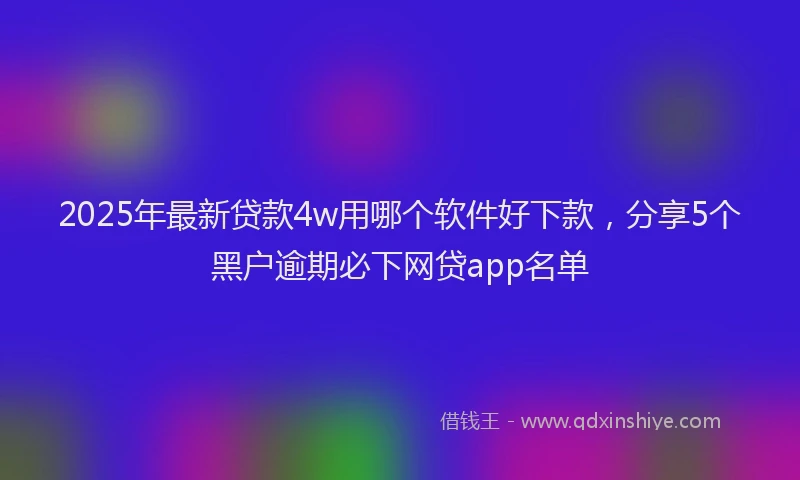 2025年最新贷款4w用哪个软件好下款,分享5个黑户逾期必下网贷app名单
