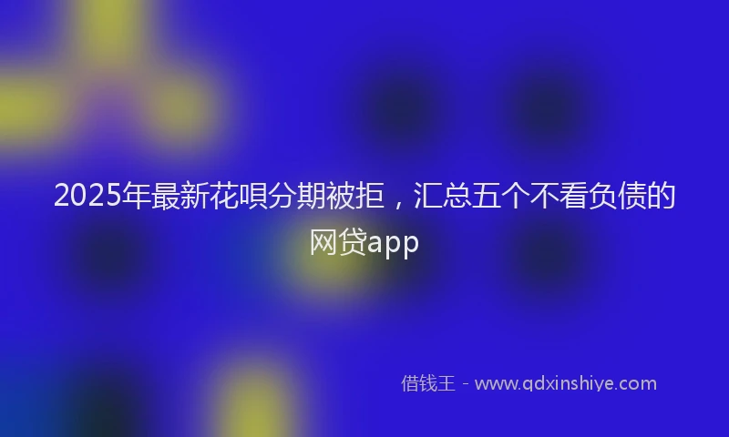 2025年最新花唄分期被拒，汇总五个不看负债的网贷app
