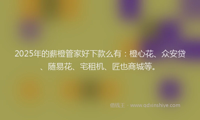 2025年的薪橙管家好下款么有:橙心花、众安贷、随易花、宅租机、匠也商城等。