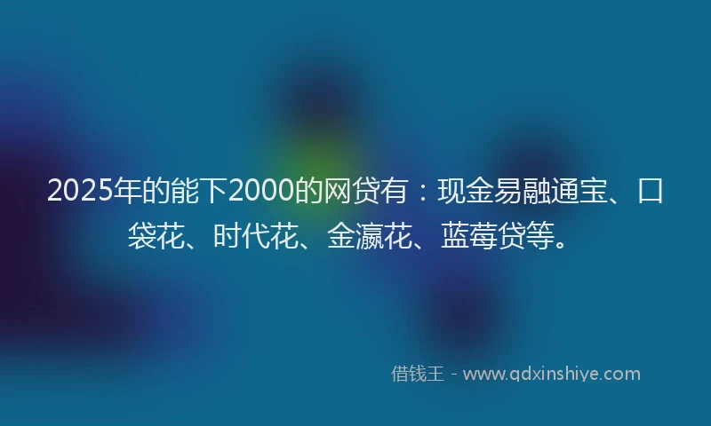 2025年的能下2000的网贷有：现金易融通宝、口袋花、时代花、金瀛花、蓝莓贷等。