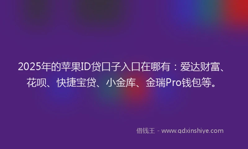 2025年的苹果ID贷口子入口在哪有：爱达财富、花呗、快捷宝贷、小金库、金瑞Pro钱包等。