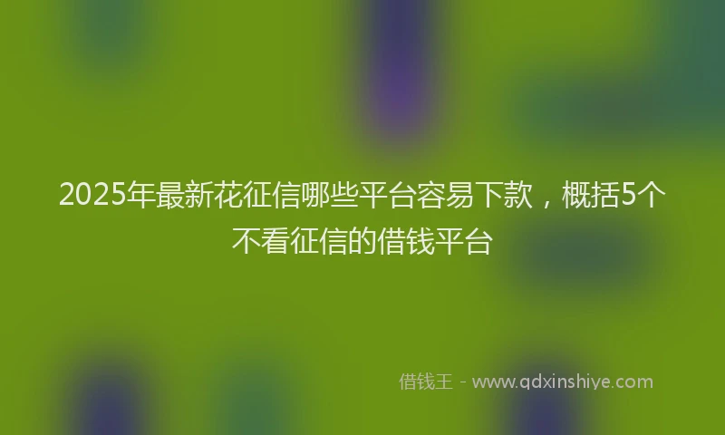 2025年最新花征信哪些平台容易下款，概括5个不看征信的借钱平台