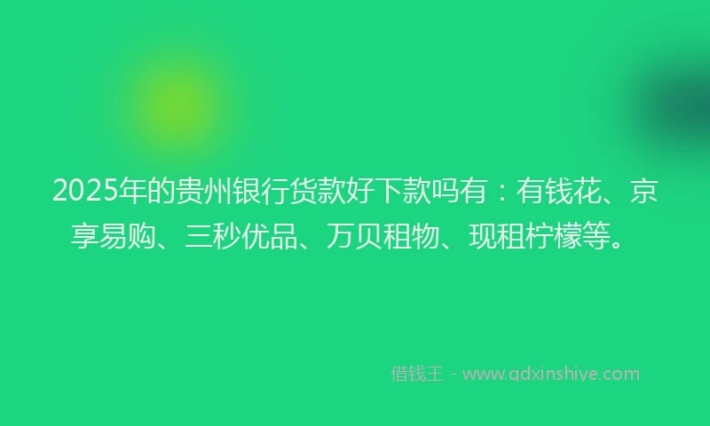 2025年的贵州银行货款好下款吗有：有钱花、京享易购、三秒优品、万贝租物、现租柠檬等。