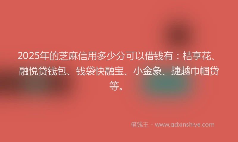 2025年的芝麻信用多少分可以借钱有：桔享花、融悦贷钱包、钱袋快融宝、小金象、捷越巾帼贷等。