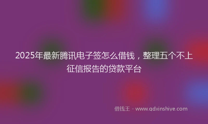 2025年最新腾讯电子签怎么借钱，整理五个不上征信报告的贷款平台
