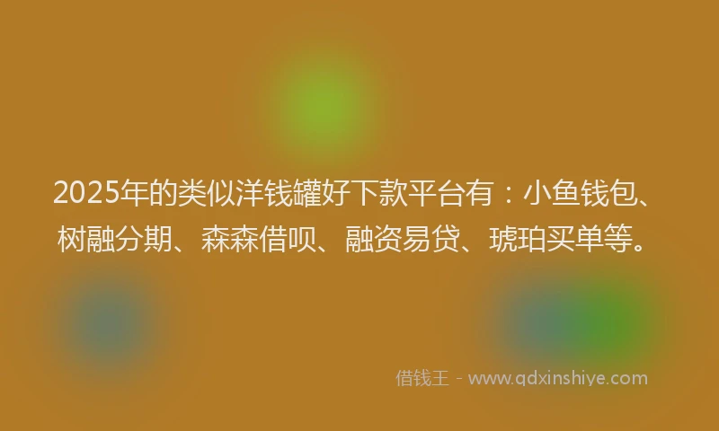 2025年的类似洋钱罐好下款平台有：小鱼钱包、树融分期、森森借呗、融资易贷、琥珀买单等。