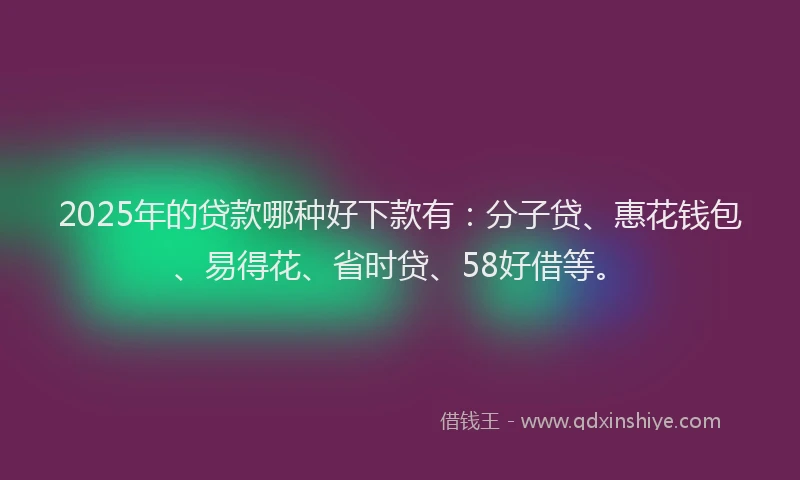 2025年的贷款哪种好下款有：分子贷、惠花钱包、易得花、省时贷、58好借等。