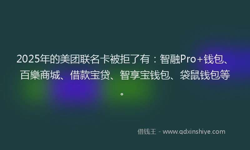 2025年的美团联名卡被拒了有：智融Pro+钱包、百樂商城、借款宝贷、智享宝钱包、袋鼠钱包等。