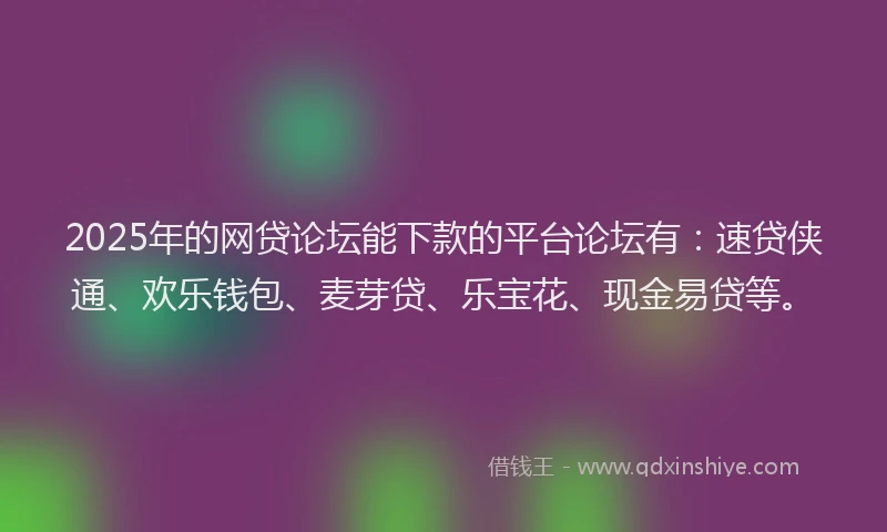 2025年的网贷论坛能下款的平台论坛有：速贷侠通、欢乐钱包、麦芽贷、乐宝花、现金易贷等。