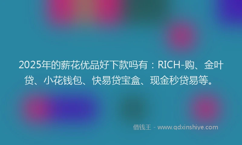 2025年的薪花优品好下款吗有：RICH-购、金叶贷、小花钱包、快易贷宝盒、现金秒贷易等。
