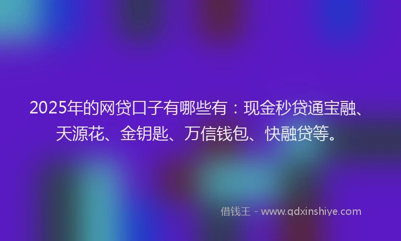 2025年的网贷口子有哪些有：现金秒贷通宝融、天源花、金钥匙、万信钱包、快融贷等。