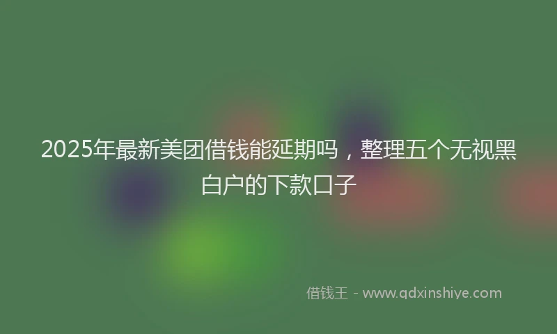 2025年最新美团借钱能延期吗，整理五个无视黑白户的下款口子
