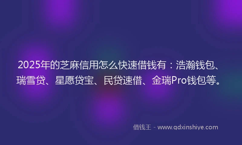 2025年的芝麻信用怎么快速借钱有：浩瀚钱包、瑞雪贷、星愿贷宝、民贷速借、金瑞Pro钱包等。