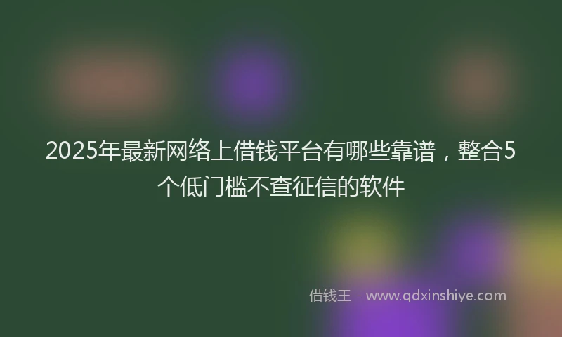 2025年最新网络上借钱平台有哪些靠谱，整合5个低门槛不查征信的软件