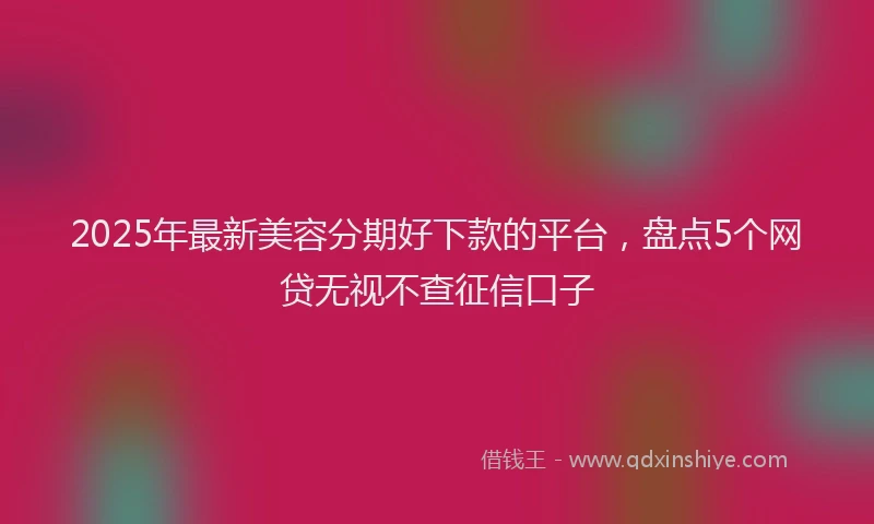 2025年最新美容分期好下款的平台，盘点5个网贷无视不查征信口子