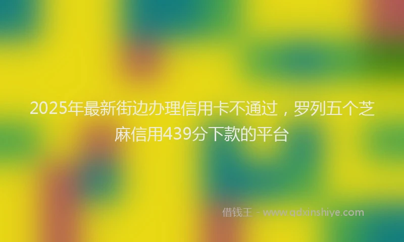 2025年最新街边办理信用卡不通过，罗列五个芝麻信用439分下款的平台