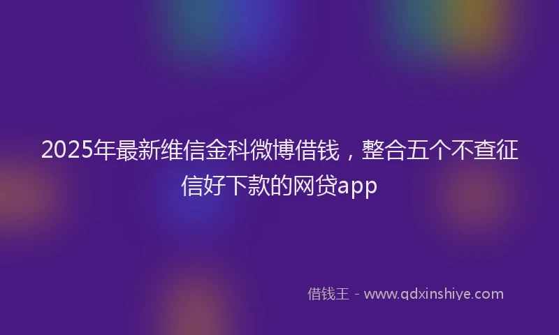 2025年最新维信金科微博借钱，整合五个不查征信好下款的网贷app