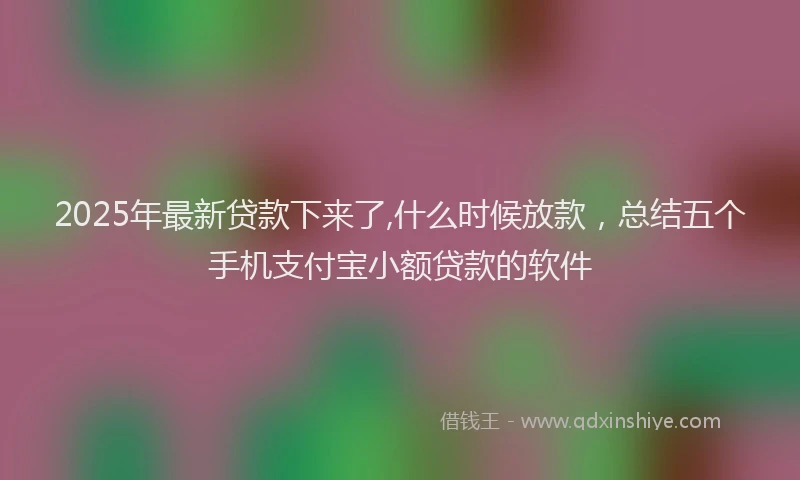 2025年最新贷款下来了,什么时候放款，总结五个手机支付宝小额贷款的软件