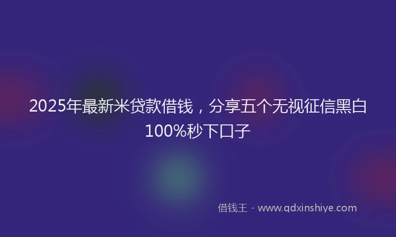 2025年最新米贷款借钱，分享五个无视征信黑白100%秒下口子