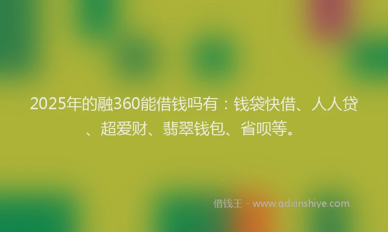 2025年的融360能借钱吗有:钱袋快借、人人贷、超爱财、翡翠钱包、省呗等。