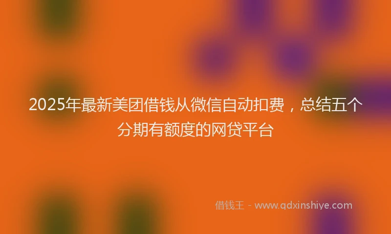 2025年最新美团借钱从微信自动扣费，总结五个分期有额度的网贷平台