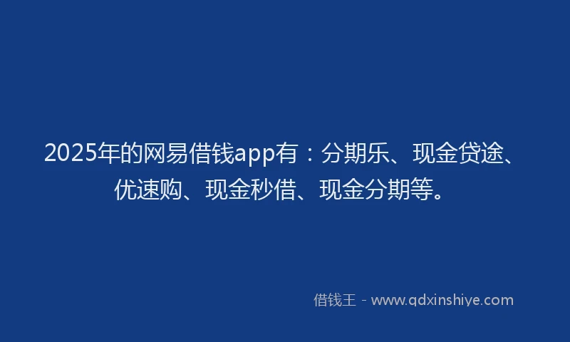 2025年的网易借钱app有：分期乐、现金贷途、优速购、现金秒借、现金分期等。