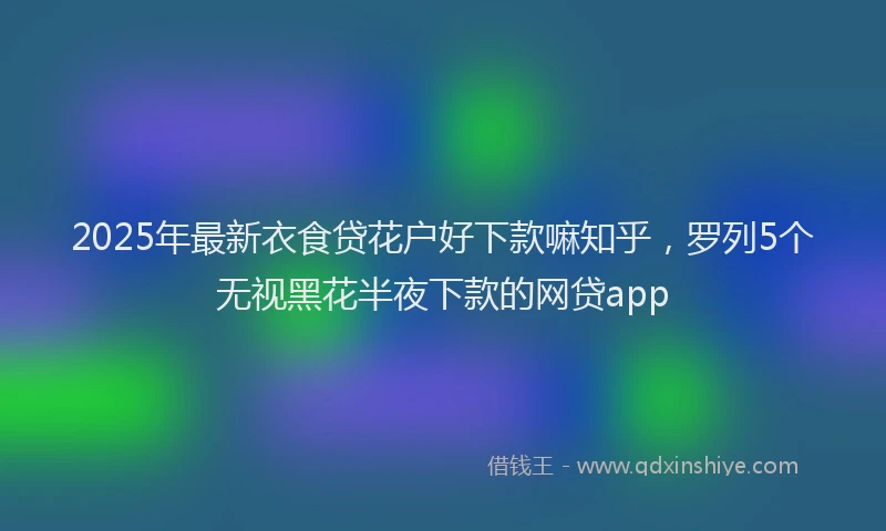 2025年最新衣食贷花户好下款嘛知乎，罗列5个无视黑花半夜下款的网贷app