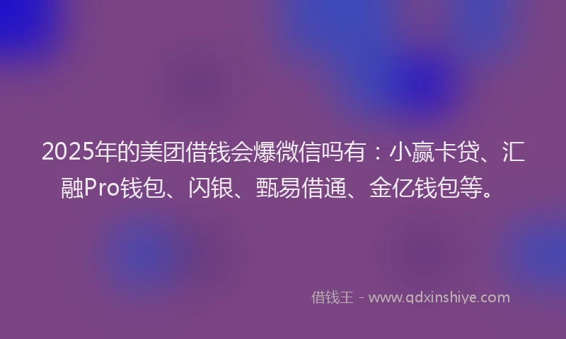 2025年的美团借钱会爆微信吗有：小赢卡贷、汇融Pro钱包、闪银、甄易借通、金亿钱包等。
