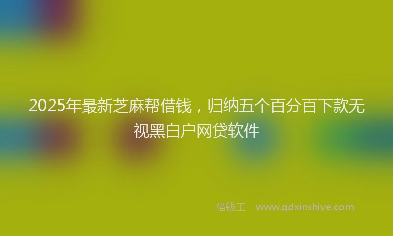 2025年最新芝麻帮借钱，归纳五个百分百下款无视黑白户网贷软件