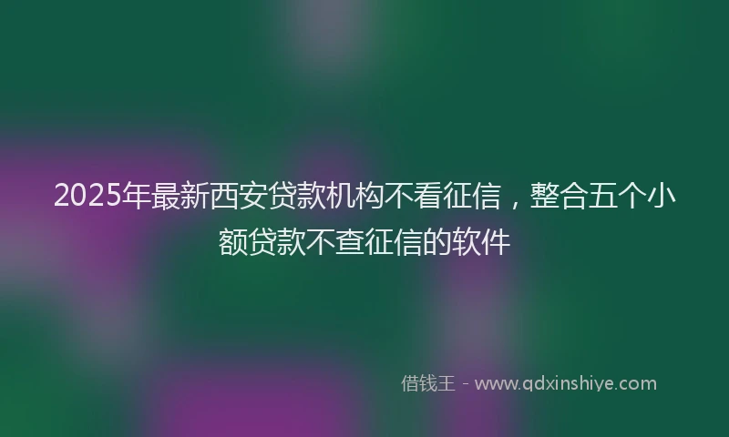 2025年最新西安贷款机构不看征信，整合五个小额贷款不查征信的软件