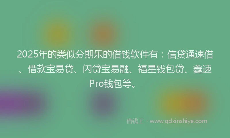 2025年的类似分期乐的借钱软件有：信贷通速借、借款宝易贷、闪贷宝易融、福星钱包贷、鑫速Pro钱包等。