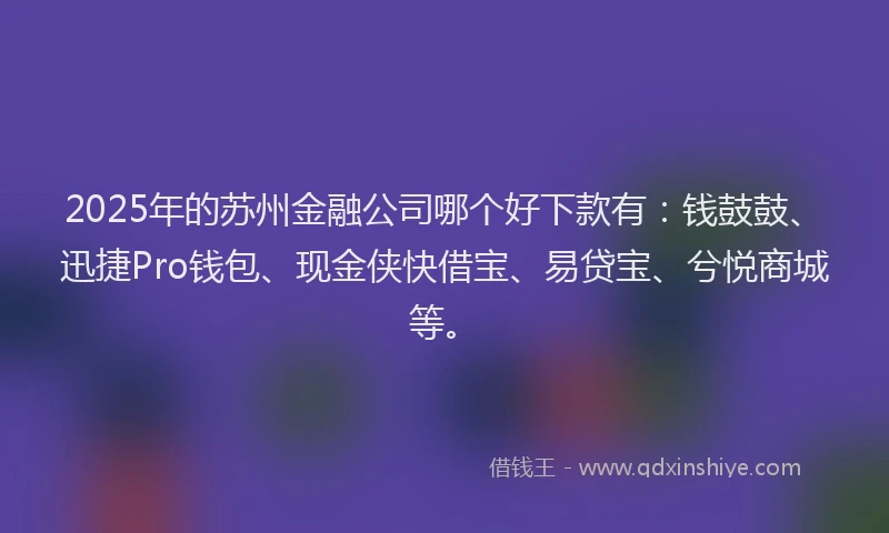 2025年的苏州金融公司哪个好下款有：钱鼓鼓、迅捷Pro钱包、现金侠快借宝、易贷宝、兮悦商城等。