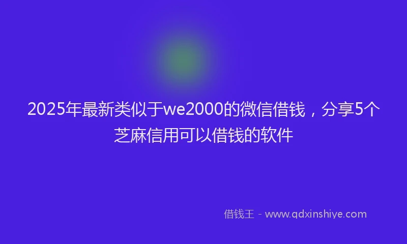 2025年最新类似于we2000的微信借钱，分享5个芝麻信用可以借钱的软件