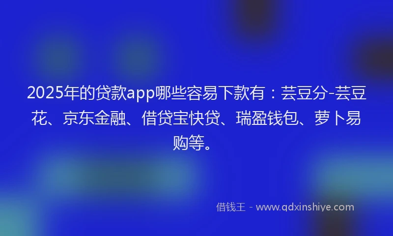 2025年的贷款app哪些容易下款有：芸豆分-芸豆花、京东金融、借贷宝快贷、瑞盈钱包、萝卜易购等。