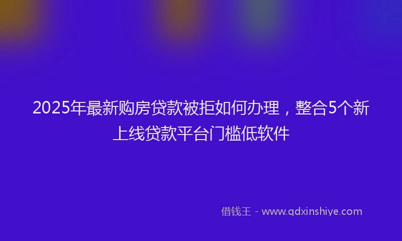 2025年最新购房贷款被拒如何办理，整合5个新上线贷款平台门槛低软件