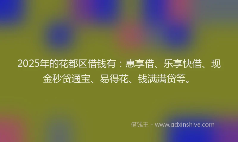 2025年的花都区借钱有：惠享借、乐享快借、现金秒贷通宝、易得花、钱满满贷等。