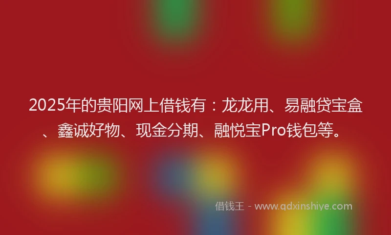 2025年的贵阳网上借钱有：龙龙用、易融贷宝盒、鑫诚好物、现金分期、融悦宝Pro钱包等。