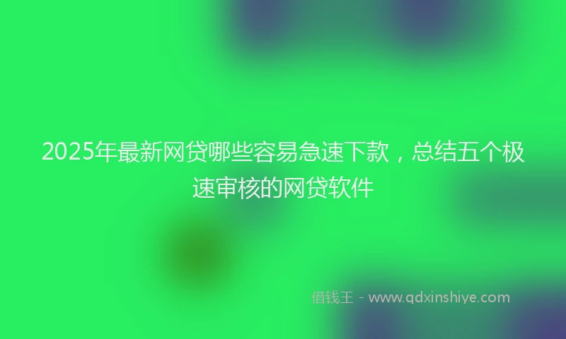 2025年最新网贷哪些容易急速下款，总结五个极速审核的网贷软件