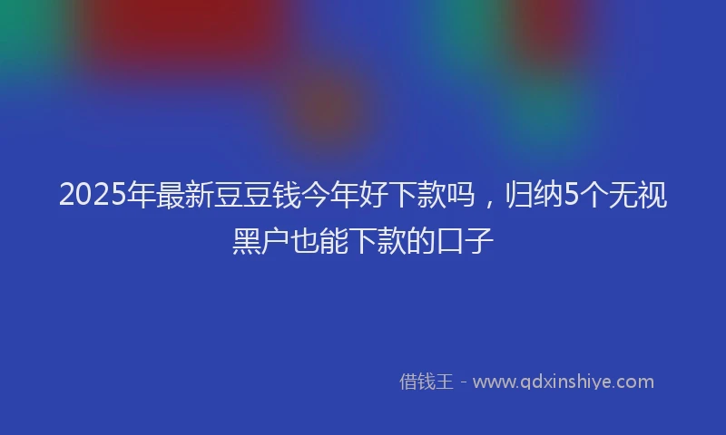 2025年最新豆豆钱今年好下款吗，归纳5个无视黑户也能下款的口子