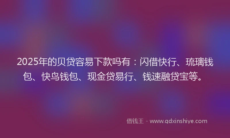 2025年的贝贷容易下款吗有：闪借快行、琉璃钱包、快鸟钱包、现金贷易行、钱速融贷宝等。