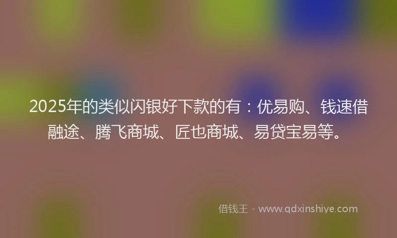 2025年的类似闪银好下款的有：优易购、钱速借融途、腾飞商城、匠也商城、易贷宝易等。