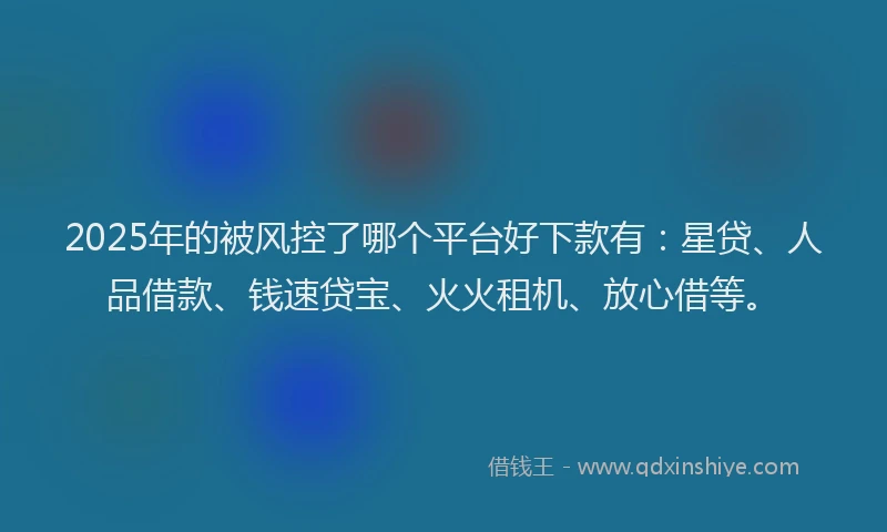 2025年的被风控了哪个平台好下款有：星贷、人品借款、钱速贷宝、火火租机、放心借等。
