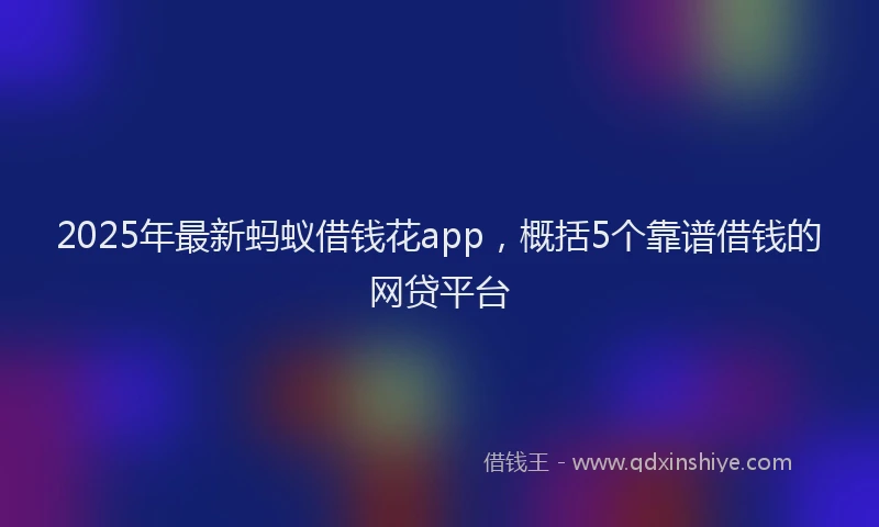 2025年最新蚂蚁借钱花app，概括5个靠谱借钱的网贷平台