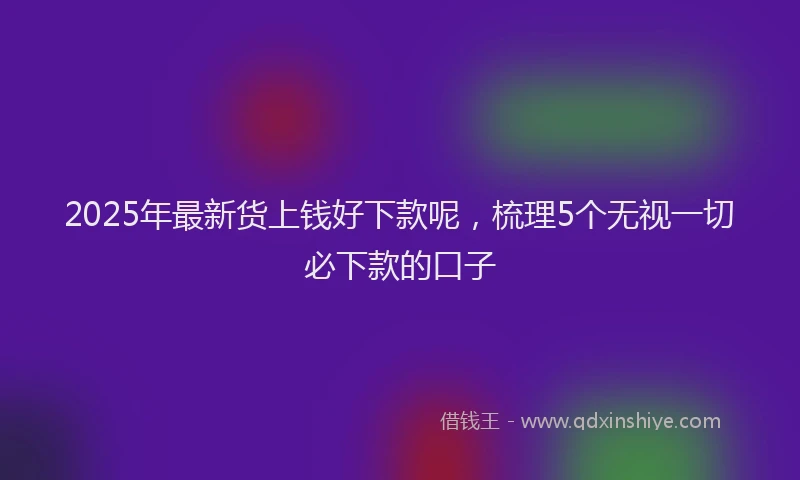 2025年最新货上钱好下款呢，梳理5个无视一切必下款的口子