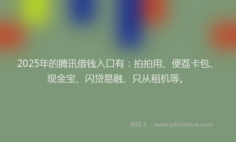 2025年的腾讯借钱入口有：拍拍用、便荔卡包、现金宝、闪贷易融、只从租机等。