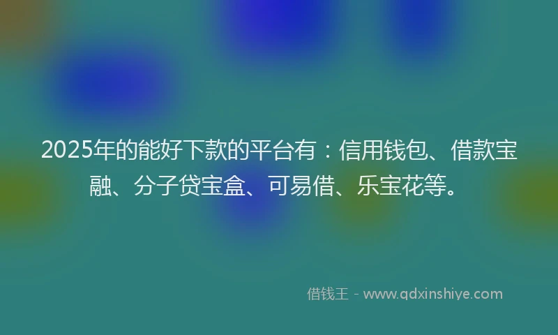 2025年的能好下款的平台有：信用钱包、借款宝融、分子贷宝盒、可易借、乐宝花等。
