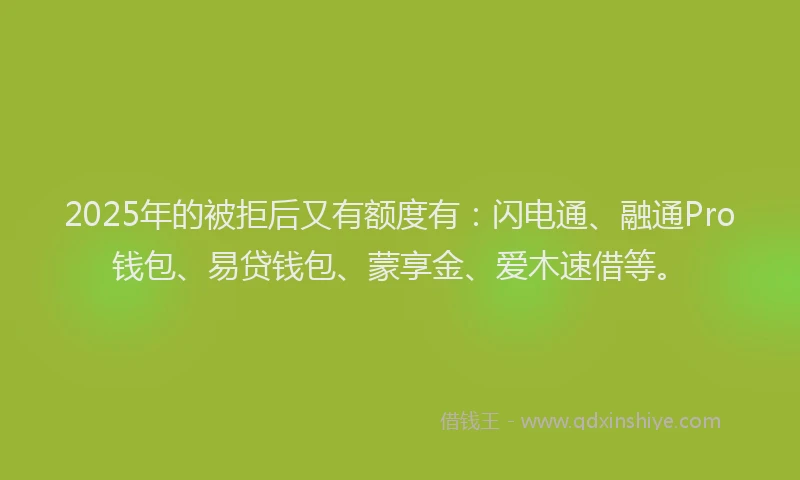 2025年的被拒后又有额度有：闪电通、融通Pro钱包、易贷钱包、蒙享金、爱木速借等。