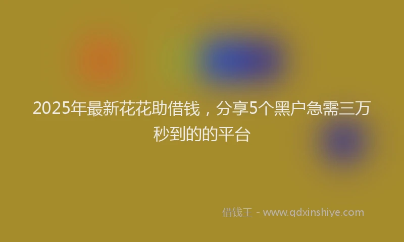 2025年最新花花助借钱，分享5个黑户急需三万秒到的的平台