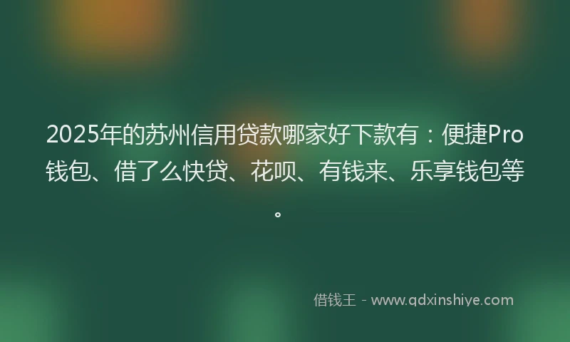 2025年的苏州信用贷款哪家好下款有：便捷Pro钱包、借了么快贷、花呗、有钱来、乐享钱包等。