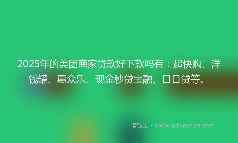 2025年的美团商家贷款好下款吗有：超快购、洋钱罐、惠众乐、现金秒贷宝融、日日贷等。